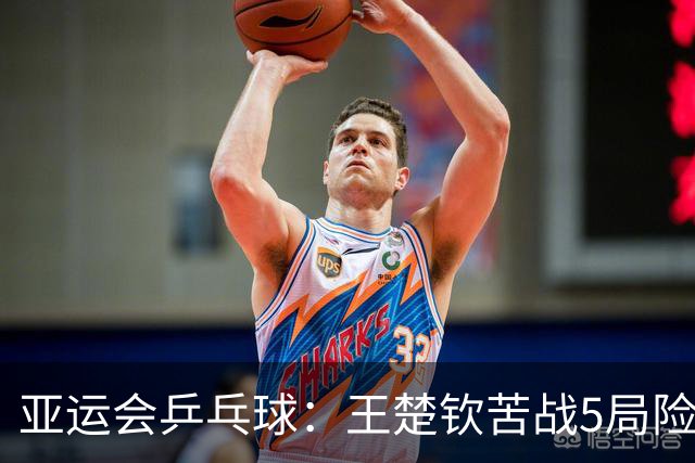 亚运会乒乓球：王楚钦苦战5局险胜！男团半决赛3-2力克林昀儒